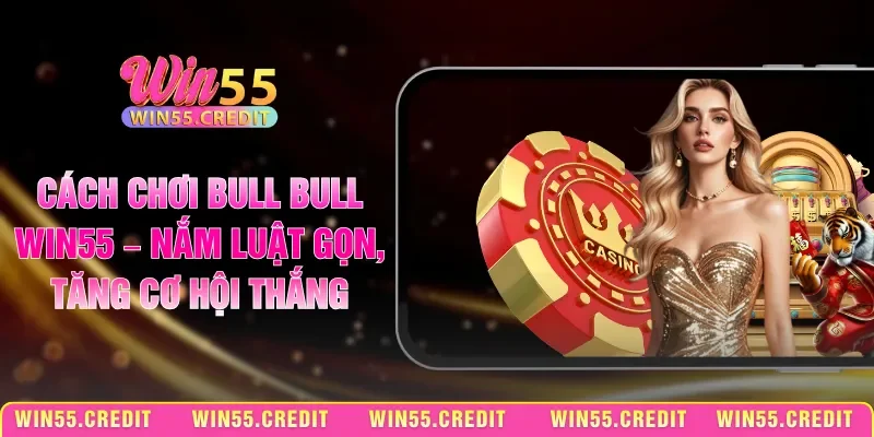 Cách Chơi Bull Bull Win55 – Nắm Luật Gọn, Tăng Cơ Hội Thắng