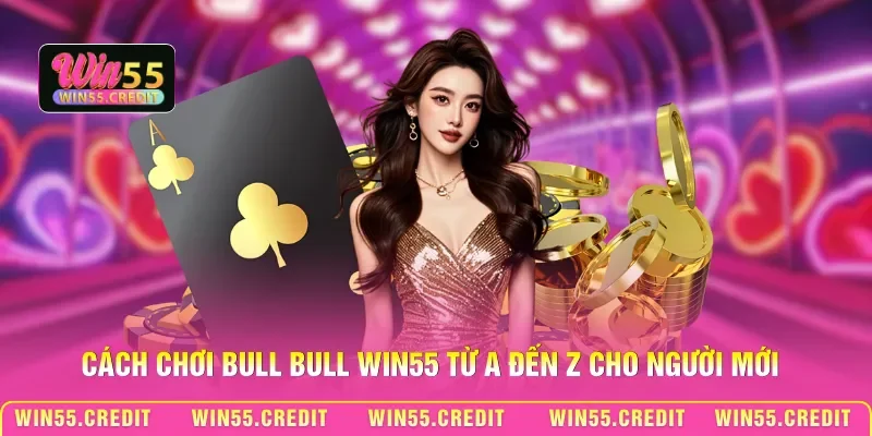 Cách chơi Bull Bull Win55 từ A đến Z cho người mới