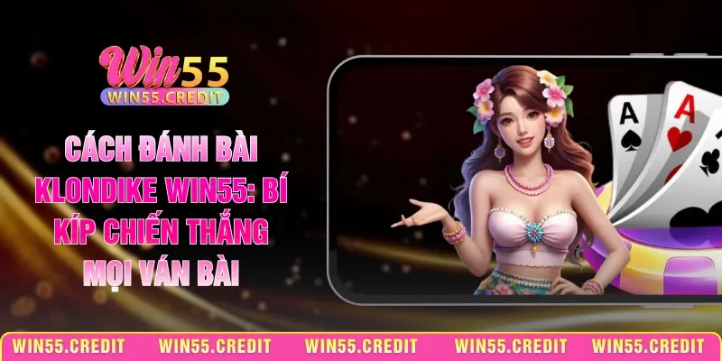 Cách Đánh Bài Klondike Win55: Bí Kíp Chiến Thắng Mọi Ván Bài