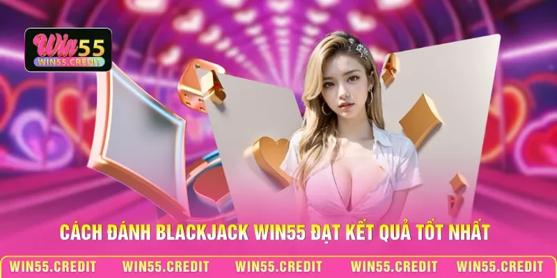 Cách đánh Blackjack Win55 đạt kết quả tốt nhất