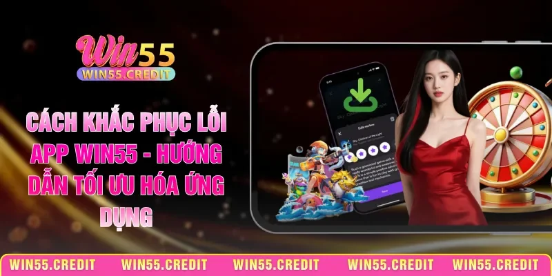 Cách Khắc Phục Lỗi App Win55 - Hướng Dẫn Tối Ưu Hóa Ứng Dụng