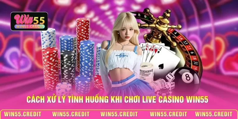 Cách xử lý tình huống khi chơi Live Casino Win55