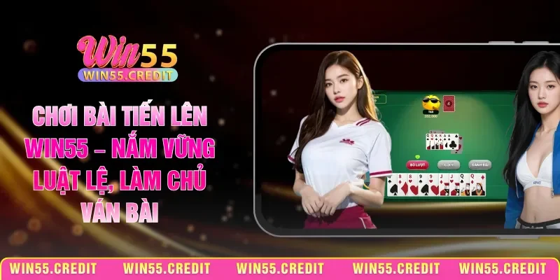 Chơi Bài Tiến Lên Win55 – Nắm Vững Luật Lệ, Làm Chủ Ván Bài
