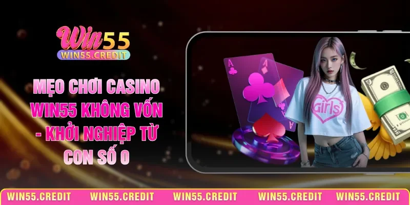 Mẹo Chơi Casino Win55 Không Vốn - Khởi Nghiệp Từ Con Số 0