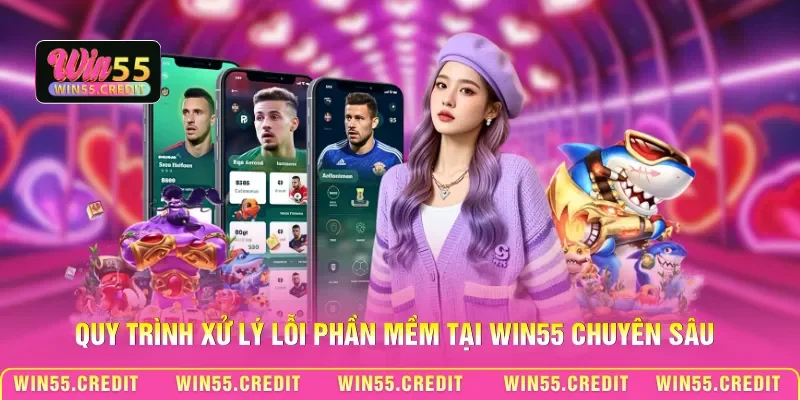 Quy trình xử lý lỗi phần mềm tại Win55 chuyên sâu